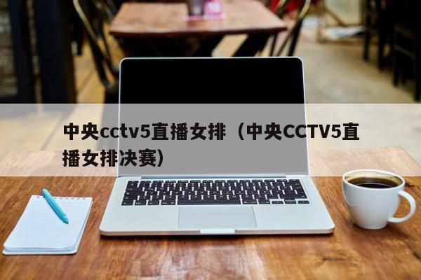 中央cctv5直播女排（中央CCTV5直播女排决赛）