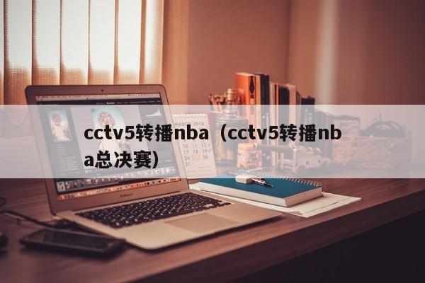 cctv5转播nba（cctv5转播nba总决赛）