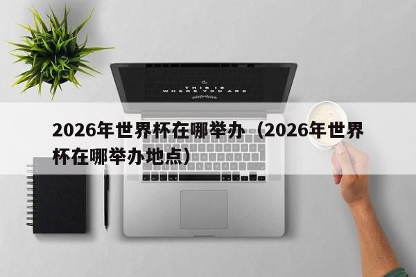 2026年世界杯在哪举办（2026年世界杯在哪举办地点）