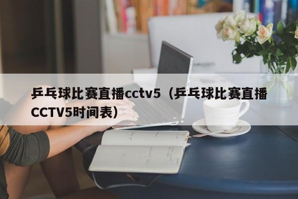 乒乓球比赛直播cctv5（乒乓球比赛直播CCTV5时间表）