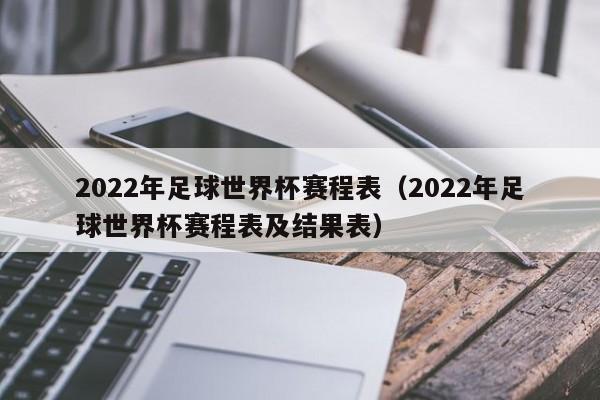 2022年足球世界杯赛程表（2022年足球世界杯赛程表及结果表）