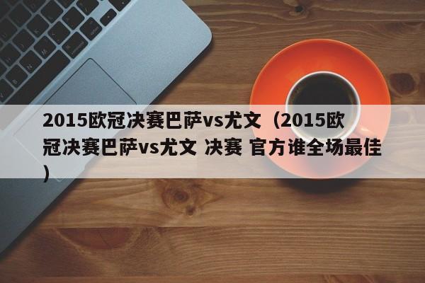 2015欧冠决赛巴萨vs尤文（2015欧冠决赛巴萨vs尤文 决赛 官方谁全场最佳）