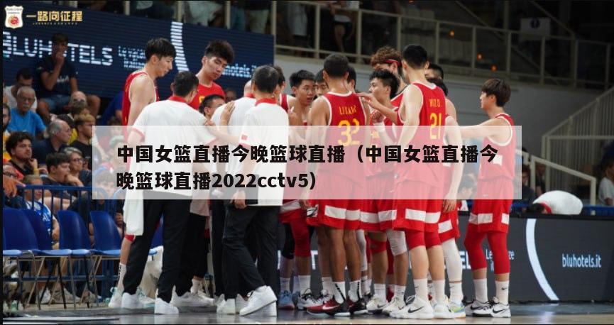 中国女篮直播今晚篮球直播（中国女篮直播今晚篮球直播2022cctv5）