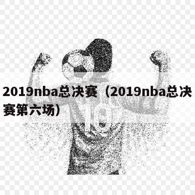 2019nba总决赛（2019nba总决赛第六场）